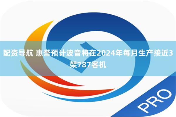 配资导航 惠誉预计波音将在2024年每月生产接近3架787客机