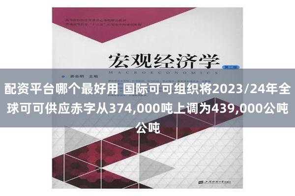 配资平台哪个最好用 国际可可组织将2023/24年全球可可供应赤字从374,000吨上调为439,000公吨