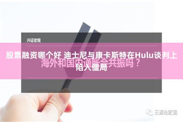 股票融资哪个好 迪士尼与康卡斯特在Hulu谈判上陷入僵局