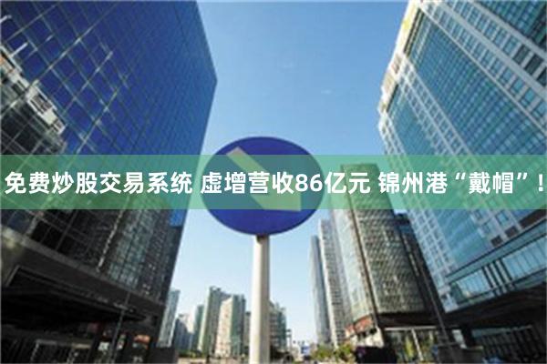 免费炒股交易系统 虚增营收86亿元 锦州港“戴帽”！