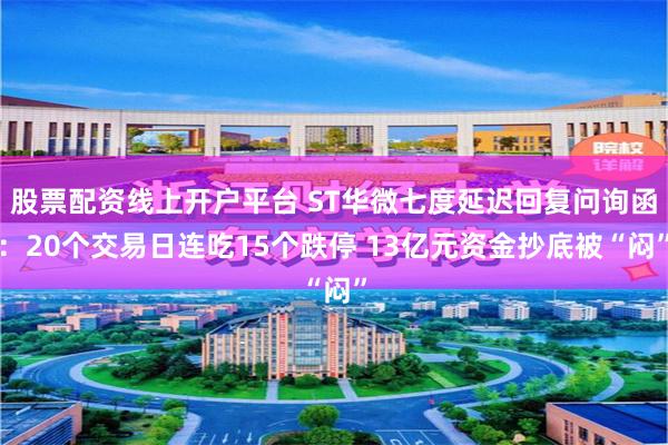 股票配资线上开户平台 ST华微七度延迟回复问询函：20个交易日连吃15个跌停 13亿元资金抄底被“闷”