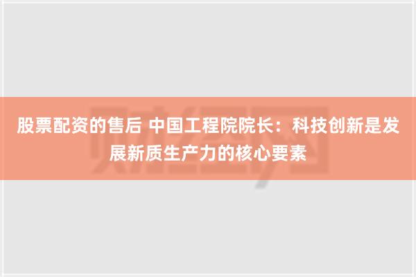 股票配资的售后 中国工程院院长：科技创新是发展新质生产力的核心要素