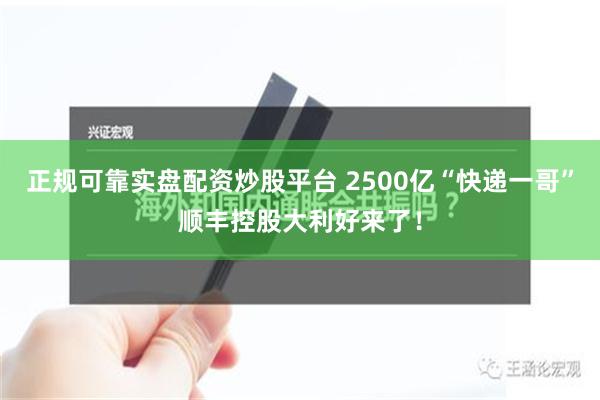 正规可靠实盘配资炒股平台 2500亿“快递一哥”顺丰控股大利好来了！