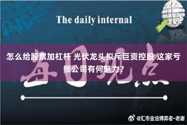 怎么给股票加杠杆 光伏龙头拟斥巨资控股 这家亏损公司有何魅力？