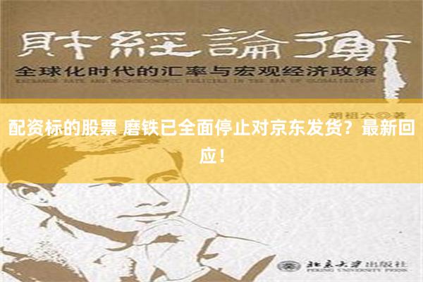 配资标的股票 磨铁已全面停止对京东发货？最新回应！