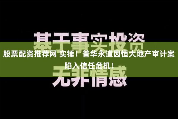 股票配资推荐网 实锤！普华永道因恒大地产审计案陷入信任危机！