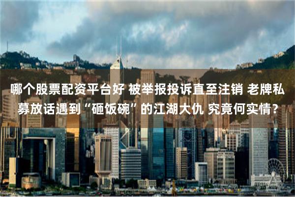 哪个股票配资平台好 被举报投诉直至注销 老牌私募放话遇到“砸饭碗”的江湖大仇 究竟何实情？