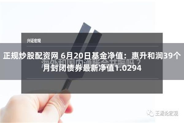 正规炒股配资网 6月20日基金净值：惠升和润39个月封闭债券最新净值1.0294