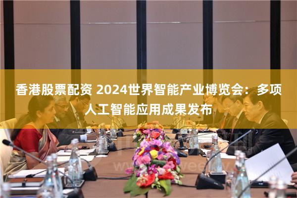 香港股票配资 2024世界智能产业博览会：多项人工智能应用成果发布