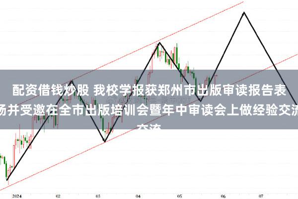 配资借钱炒股 我校学报获郑州市出版审读报告表扬并受邀在全市出版培训会暨年中审读会上做经验交流