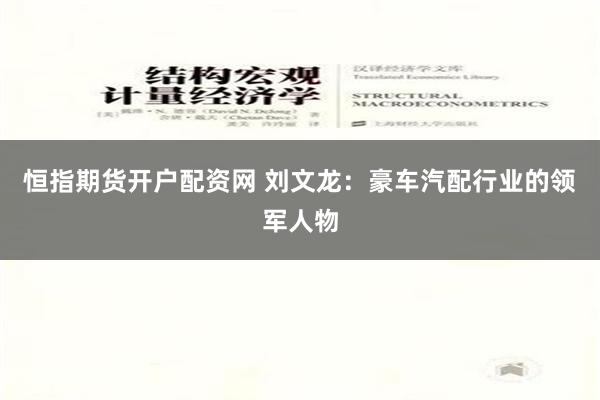 恒指期货开户配资网 刘文龙：豪车汽配行业的领军人物