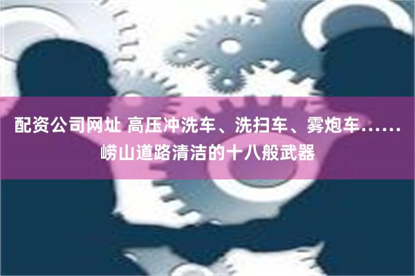 配资公司网址 高压冲洗车、洗扫车、雾炮车……崂山道路清洁的十八般武器