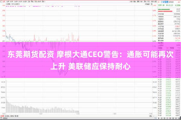 东莞期货配资 摩根大通CEO警告：通胀可能再次上升 美联储应保持耐心