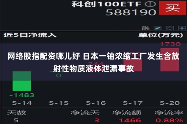 网络股指配资哪儿好 日本一铀浓缩工厂发生含放射性物质液体泄漏事故