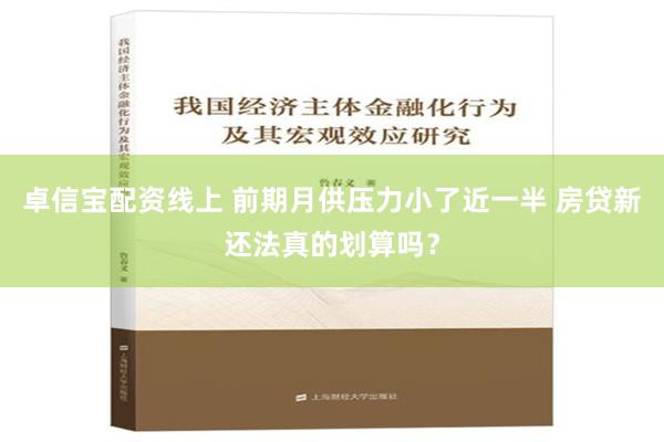 卓信宝配资线上 前期月供压力小了近一半 房贷新还法真的划算吗？