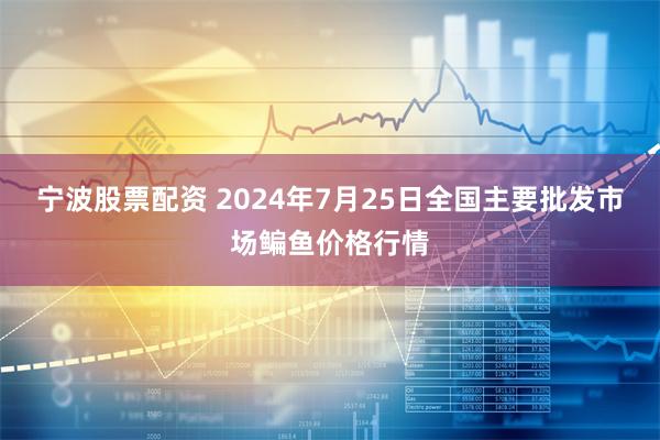 宁波股票配资 2024年7月25日全国主要批发市场鳊鱼价格行情