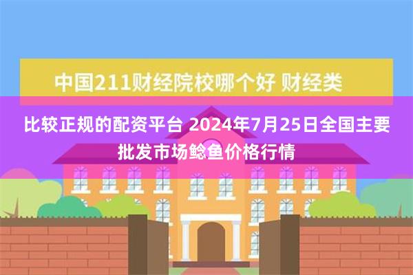 比较正规的配资平台 2024年7月25日全国主要批发市场鲶鱼价格行情