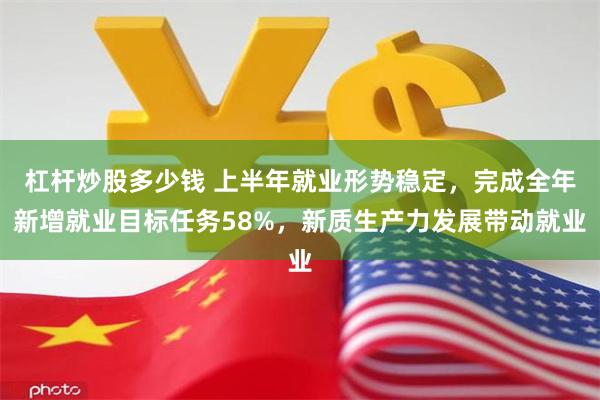 杠杆炒股多少钱 上半年就业形势稳定，完成全年新增就业目标任务58%，新质生产力发展带动就业