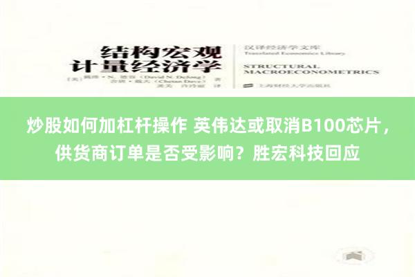 炒股如何加杠杆操作 英伟达或取消B100芯片，供货商订单是否受影响？胜宏科技回应