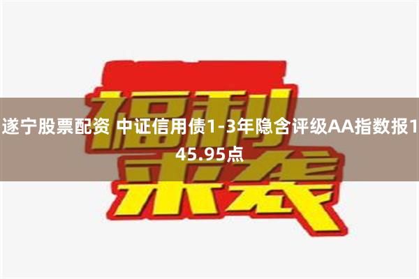 遂宁股票配资 中证信用债1-3年隐含评级AA指数报145.95点