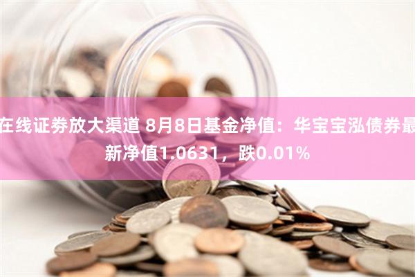 在线证劵放大渠道 8月8日基金净值：华宝宝泓债券最新净值1.0631，跌0.01%