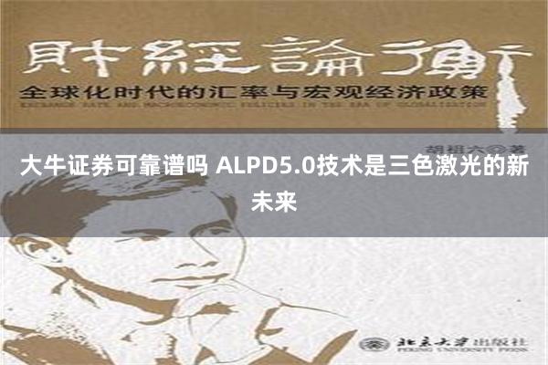 大牛证券可靠谱吗 ALPD5.0技术是三色激光的新未来