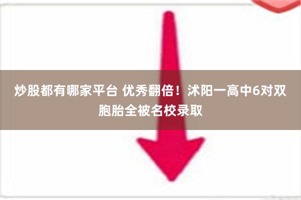 炒股都有哪家平台 优秀翻倍！沭阳一高中6对双胞胎全被名校录取