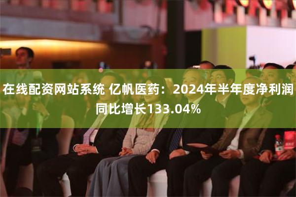 在线配资网站系统 亿帆医药：2024年半年度净利润同比增长133.04%