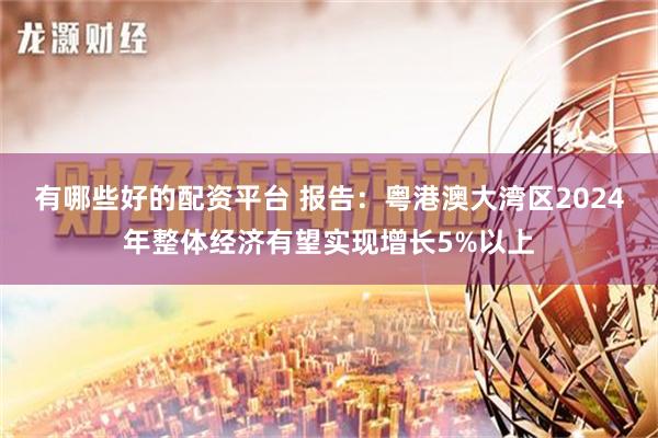 有哪些好的配资平台 报告：粤港澳大湾区2024年整体经济有望实现增长5%以上