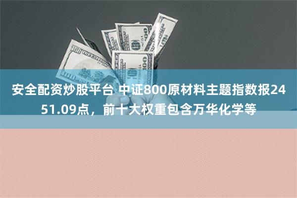 安全配资炒股平台 中证800原材料主题指数报2451.09点，前十大权重包含万华化学等