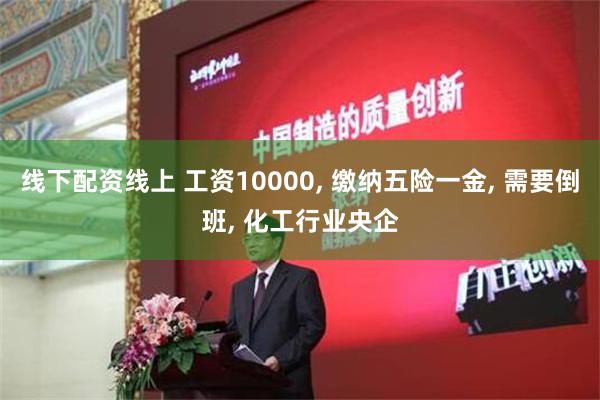 线下配资线上 工资10000, 缴纳五险一金, 需要倒班, 化工行业央企