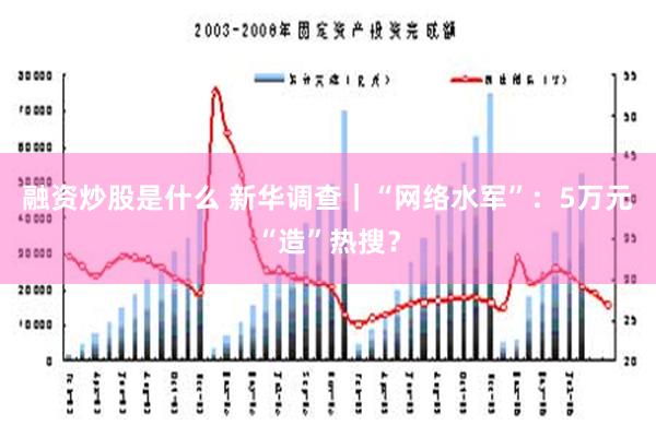 融资炒股是什么 新华调查｜“网络水军”：5万元“造”热搜？