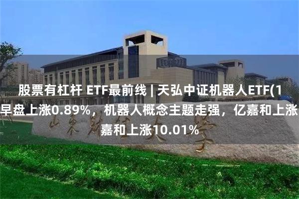 股票有杠杆 ETF最前线 | 天弘中证机器人ETF(159770)早盘上涨0.89%，机器人概念主题走强，亿嘉和上涨10.01%