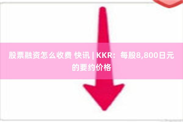 股票融资怎么收费 快讯 | KKR：每股8,800日元的要约价格