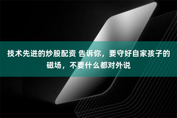 技术先进的炒股配资 告诉你，要守好自家孩子的磁场，不要什么都对外说