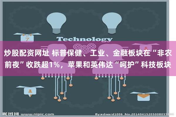 炒股配资网址 标普保健、工业、金融板块在“非农前夜”收跌超1%，苹果和英伟达“呵护”科技板块