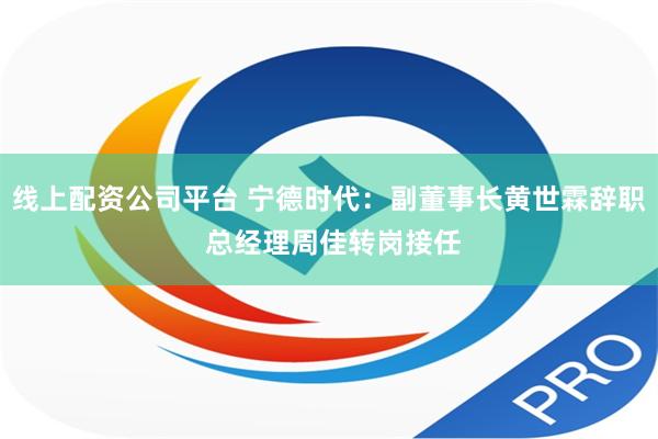 线上配资公司平台 宁德时代：副董事长黄世霖辞职 总经理周佳转岗接任