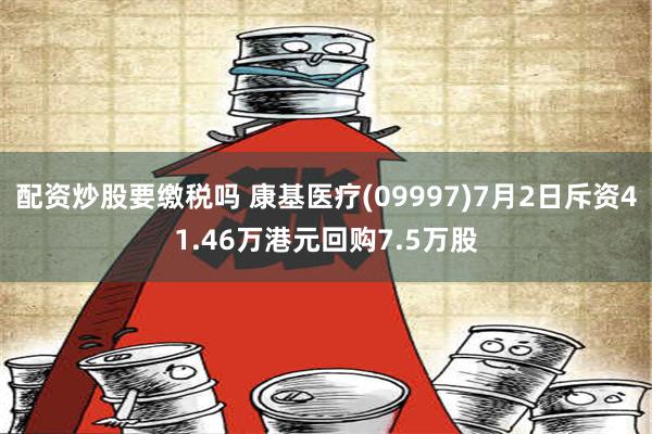 配资炒股要缴税吗 康基医疗(09997)7月2日斥资41.46万港元回购7.5万股