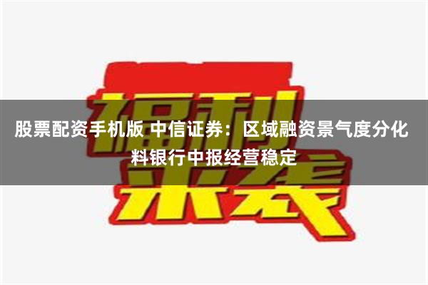 股票配资手机版 中信证券：区域融资景气度分化 料银行中报经营稳定