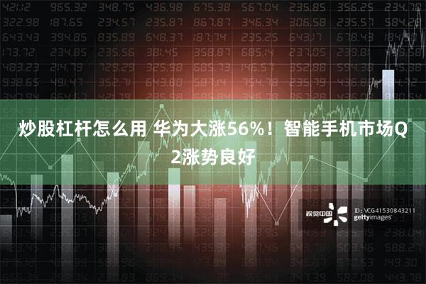 炒股杠杆怎么用 华为大涨56%！智能手机市场Q2涨势良好