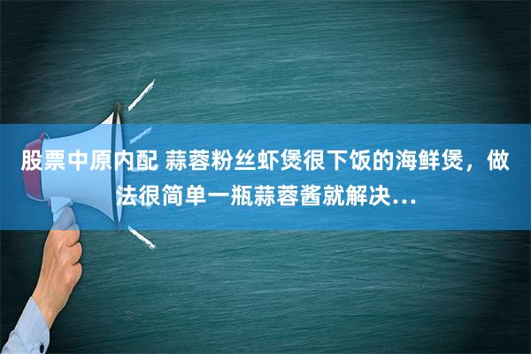 股票中原内配 蒜蓉粉丝虾煲很下饭的海鲜煲，做法很简单一瓶蒜蓉酱就解决…