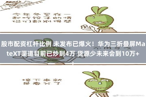 股市配资杠杆比例 未发布已爆火！华为三折叠屏MateXT渠道目前已炒到4万 货源少未来会到10万+