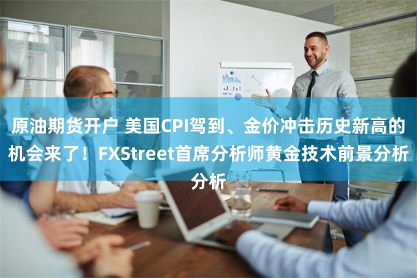 原油期货开户 美国CPI驾到、金价冲击历史新高的机会来了！FXStreet首席分析师黄金技术前景分析