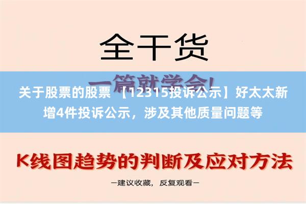 关于股票的股票 【12315投诉公示】好太太新增4件投诉公示，涉及其他质量问题等