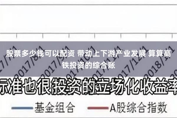 股票多少钱可以配资 带动上下游产业发展 算算高铁投资的综合账