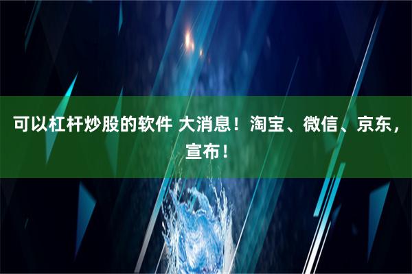 可以杠杆炒股的软件 大消息！淘宝、微信、京东，宣布！