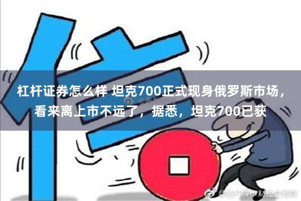 杠杆证券怎么样 坦克700正式现身俄罗斯市场，看来离上市不远了，据悉，坦克700已获