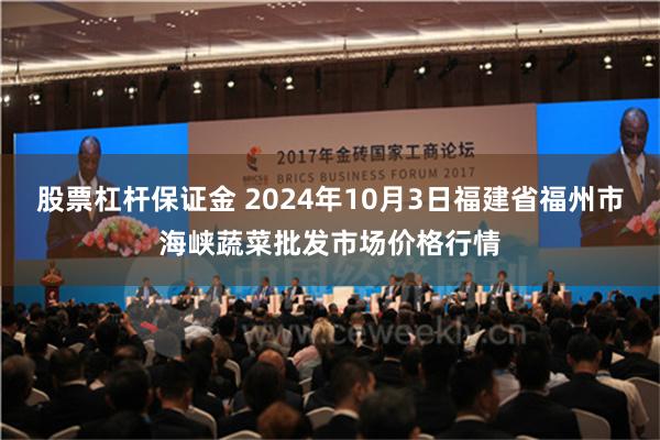 股票杠杆保证金 2024年10月3日福建省福州市海峡蔬菜批发市场价格行情