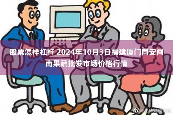 股票怎样杠杆 2024年10月3日福建厦门同安闽南果蔬批发市场价格行情