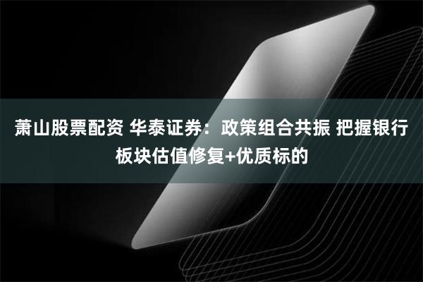 萧山股票配资 华泰证券：政策组合共振 把握银行板块估值修复+优质标的